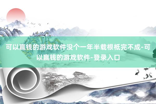 可以赢钱的游戏软件没个一年半载根柢完不成-可以赢钱的游戏软件-登录入口