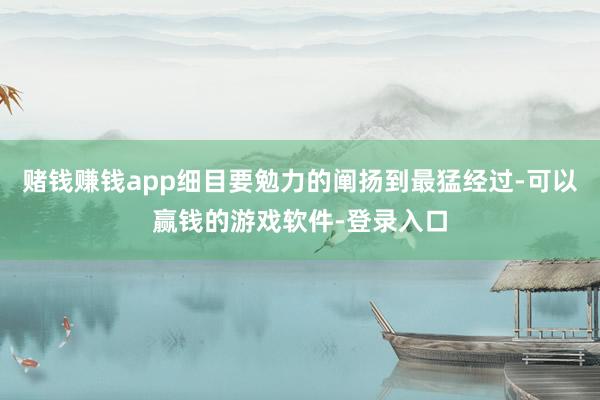 赌钱赚钱app细目要勉力的阐扬到最猛经过-可以赢钱的游戏软件-登录入口