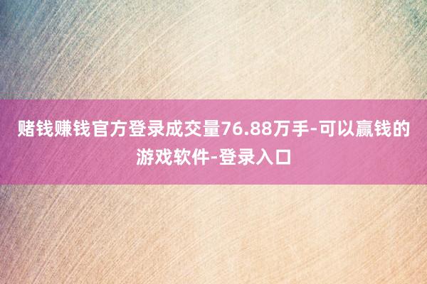 赌钱赚钱官方登录成交量76.88万手-可以赢钱的游戏软件-登录入口