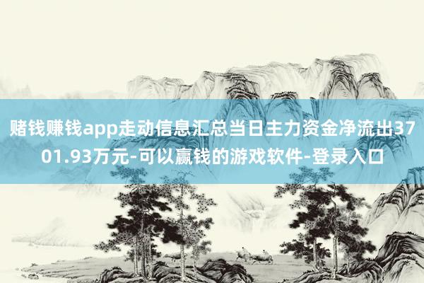 赌钱赚钱app走动信息汇总当日主力资金净流出3701.93万元-可以赢钱的游戏软件-登录入口