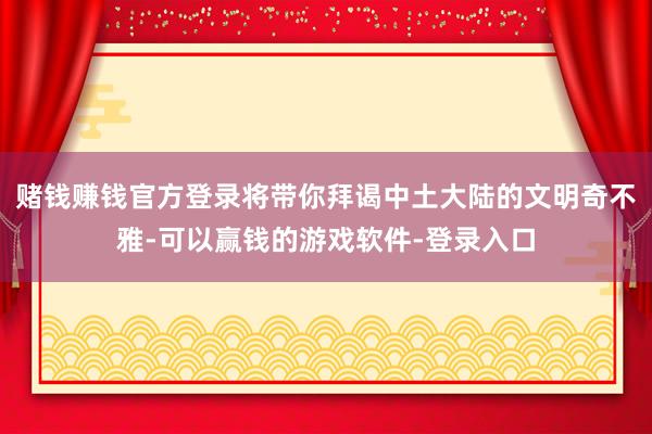 赌钱赚钱官方登录将带你拜谒中土大陆的文明奇不雅-可以赢钱的游戏软件-登录入口
