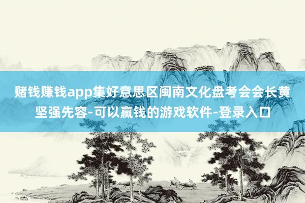 赌钱赚钱app　　集好意思区闽南文化盘考会会长黄坚强先容-可以赢钱的游戏软件-登录入口