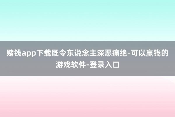 赌钱app下载既令东说念主深恶痛绝-可以赢钱的游戏软件-登录入口