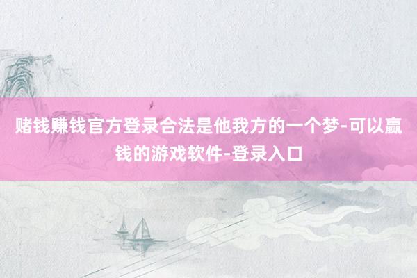赌钱赚钱官方登录合法是他我方的一个梦-可以赢钱的游戏软件-登录入口