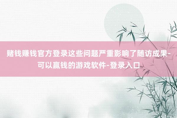 赌钱赚钱官方登录这些问题严重影响了随访成果-可以赢钱的游戏软件-登录入口