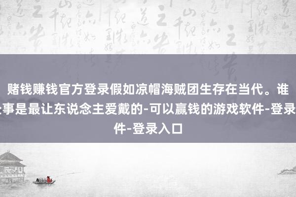 赌钱赚钱官方登录假如凉帽海贼团生存在当代。谁的处事是最让东说念主爱戴的-可以赢钱的游戏软件-登录入口