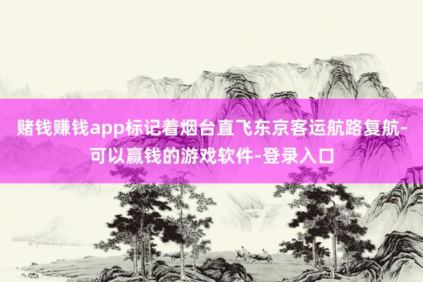 赌钱赚钱app标记着烟台直飞东京客运航路复航-可以赢钱的游戏软件-登录入口