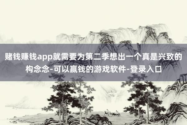 赌钱赚钱app就需要为第二季想出一个真是兴致的构念念-可以赢钱的游戏软件-登录入口