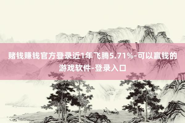 赌钱赚钱官方登录近1年飞腾5.71%-可以赢钱的游戏软件-登录入口
