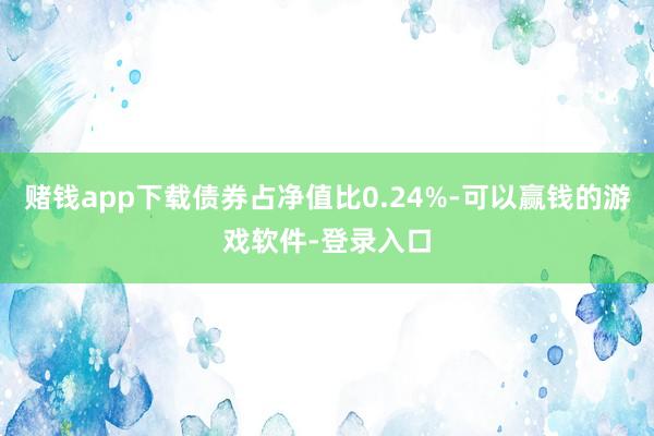 赌钱app下载债券占净值比0.24%-可以赢钱的游戏软件-登录入口