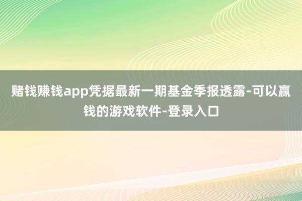赌钱赚钱app凭据最新一期基金季报透露-可以赢钱的游戏软件-登录入口