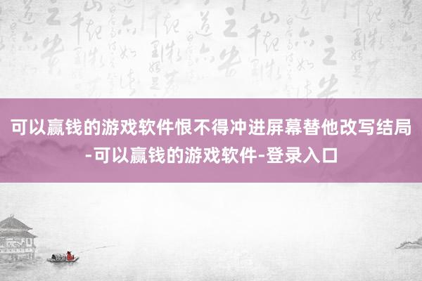 可以赢钱的游戏软件恨不得冲进屏幕替他改写结局-可以赢钱的游戏软件-登录入口