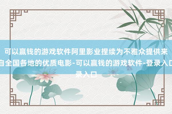 可以赢钱的游戏软件阿里影业捏续为不雅众提供来自全国各地的优质电影-可以赢钱的游戏软件-登录入口