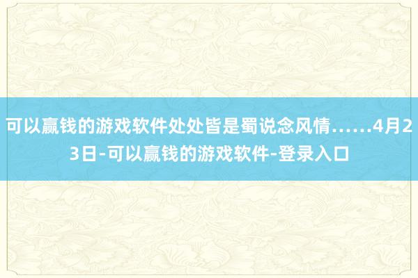 可以赢钱的游戏软件处处皆是蜀说念风情……4月23日-可以赢钱的游戏软件-登录入口