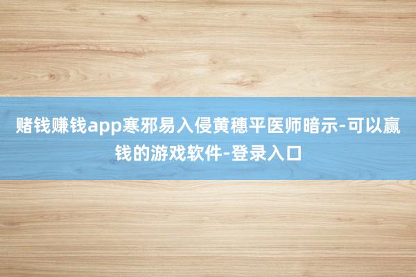 赌钱赚钱app寒邪易入侵黄穗平医师暗示-可以赢钱的游戏软件-登录入口