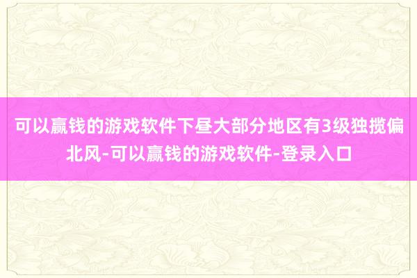 可以赢钱的游戏软件下昼大部分地区有3级独揽偏北风-可以赢钱的游戏软件-登录入口