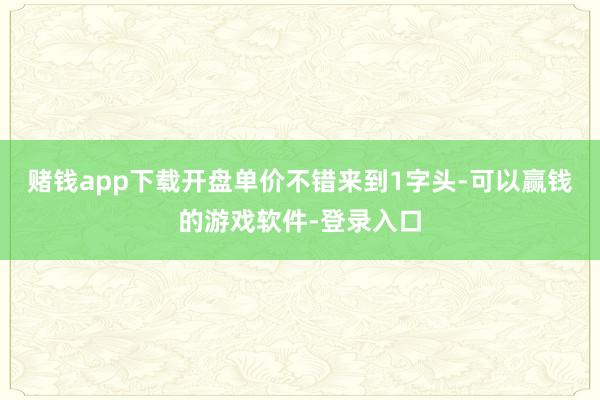 赌钱app下载开盘单价不错来到1字头-可以赢钱的游戏软件-登录入口