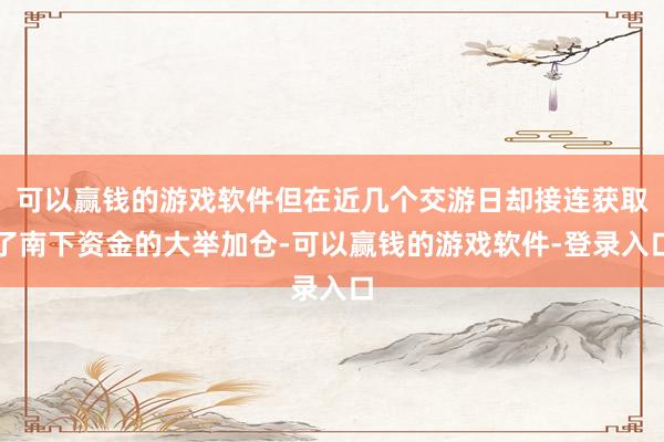 可以赢钱的游戏软件但在近几个交游日却接连获取了南下资金的大举加仓-可以赢钱的游戏软件-登录入口