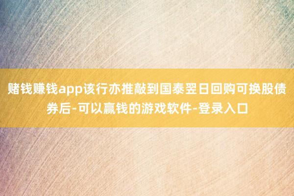 赌钱赚钱app该行亦推敲到国泰翌日回购可换股债券后-可以赢钱的游戏软件-登录入口