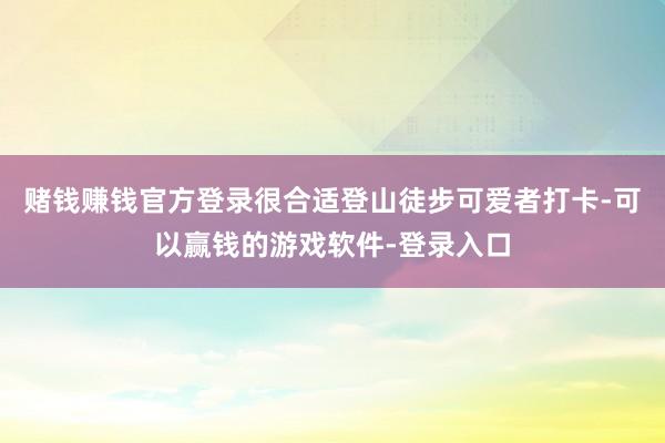 赌钱赚钱官方登录很合适登山徒步可爱者打卡-可以赢钱的游戏软件-登录入口