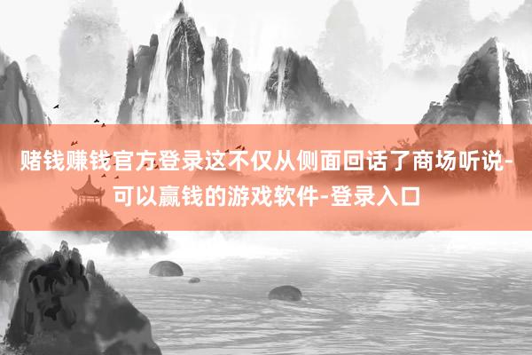 赌钱赚钱官方登录这不仅从侧面回话了商场听说-可以赢钱的游戏软件-登录入口