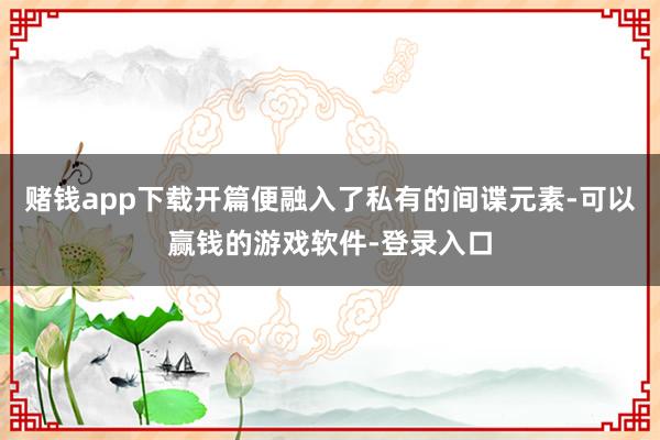 赌钱app下载开篇便融入了私有的间谍元素-可以赢钱的游戏软件-登录入口