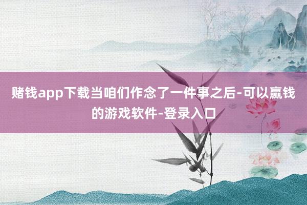 赌钱app下载当咱们作念了一件事之后-可以赢钱的游戏软件-登录入口