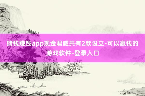 赌钱赚钱app现金君威共有2款设立-可以赢钱的游戏软件-登录入口