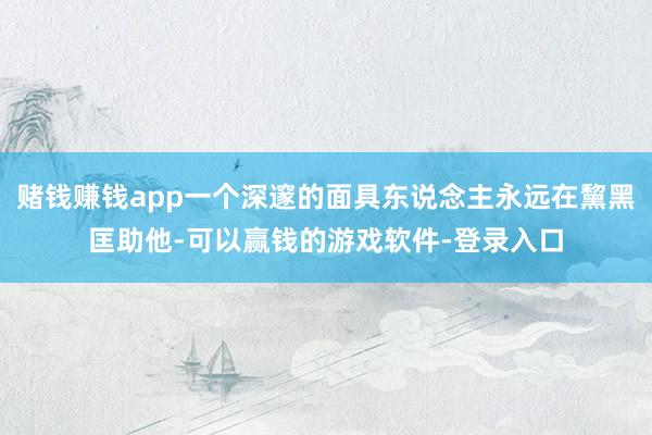 赌钱赚钱app一个深邃的面具东说念主永远在黧黑匡助他-可以赢钱的游戏软件-登录入口