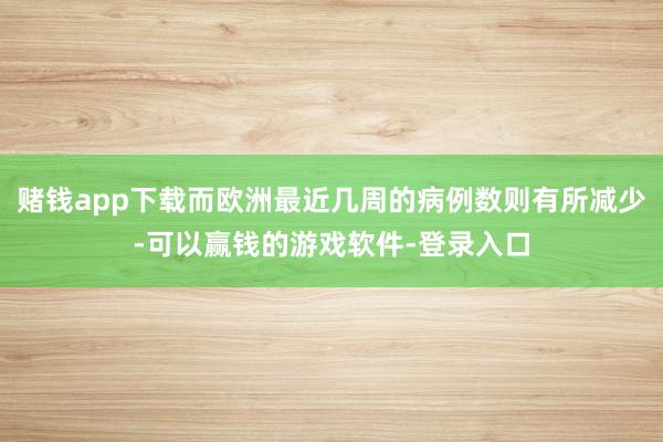 赌钱app下载而欧洲最近几周的病例数则有所减少-可以赢钱的游戏软件-登录入口