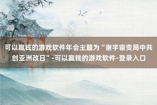 可以赢钱的游戏软件年会主题为“谢宇宙变局中共创亚洲改日”-可以赢钱的游戏软件-登录入口