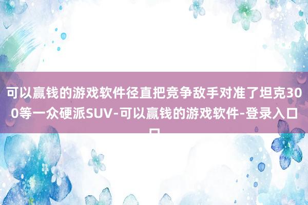 可以赢钱的游戏软件径直把竞争敌手对准了坦克300等一众硬派SUV-可以赢钱的游戏软件-登录入口