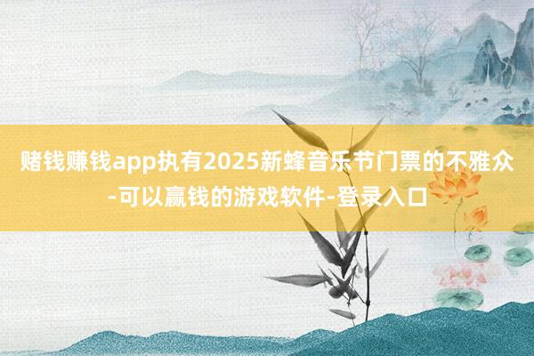 赌钱赚钱app执有2025新蜂音乐节门票的不雅众-可以赢钱的游戏软件-登录入口