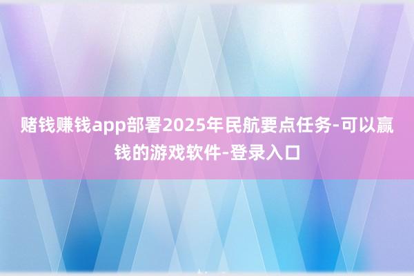 赌钱赚钱app部署2025年民航要点任务-可以赢钱的游戏软件-登录入口