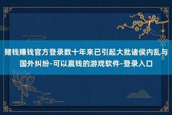 赌钱赚钱官方登录数十年来已引起大批诸侯内乱与国外纠纷-可以赢钱的游戏软件-登录入口