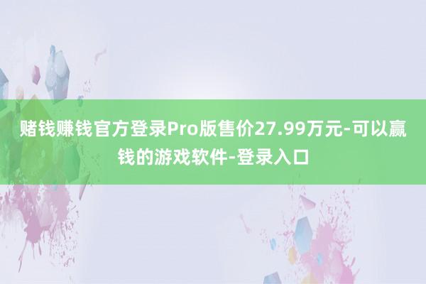 赌钱赚钱官方登录Pro版售价27.99万元-可以赢钱的游戏软件-登录入口