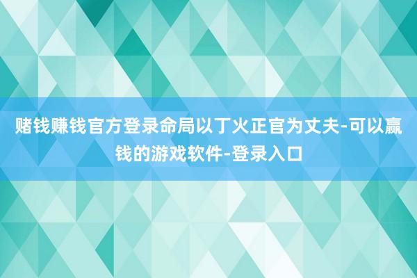 赌钱赚钱官方登录命局以丁火正官为丈夫-可以赢钱的游戏软件-登录入口