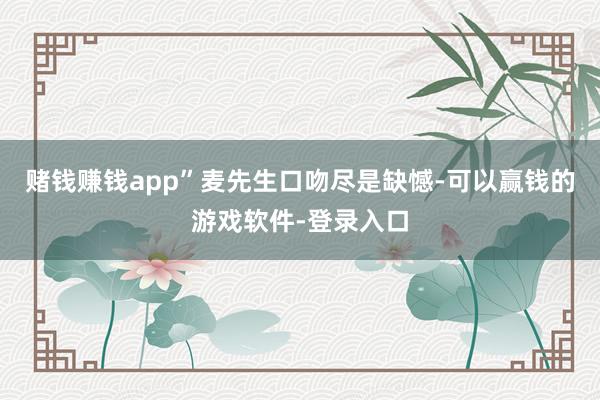 赌钱赚钱app”麦先生口吻尽是缺憾-可以赢钱的游戏软件-登录入口