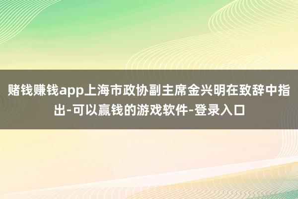 赌钱赚钱app上海市政协副主席金兴明在致辞中指出-可以赢钱的游戏软件-登录入口