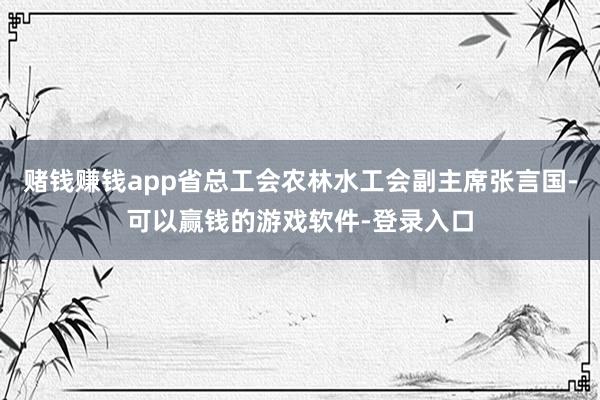 赌钱赚钱app省总工会农林水工会副主席张言国-可以赢钱的游戏软件-登录入口