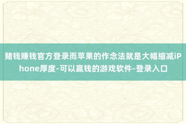赌钱赚钱官方登录而苹果的作念法就是大幅缩减iPhone厚度-可以赢钱的游戏软件-登录入口