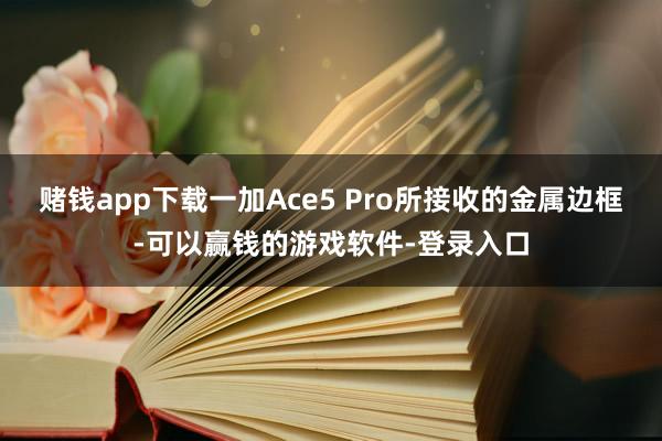 赌钱app下载一加Ace5 Pro所接收的金属边框-可以赢钱的游戏软件-登录入口