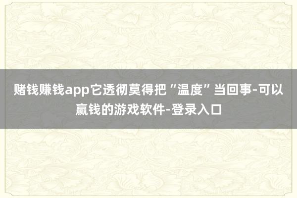 赌钱赚钱app它透彻莫得把“温度”当回事-可以赢钱的游戏软件-登录入口
