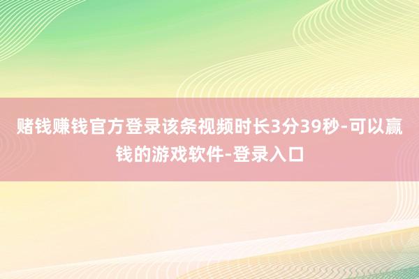 赌钱赚钱官方登录该条视频时长3分39秒-可以赢钱的游戏软件-登录入口