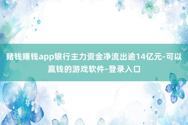 赌钱赚钱app银行主力资金净流出逾14亿元-可以赢钱的游戏软件-登录入口