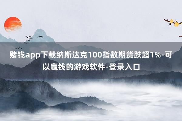 赌钱app下载纳斯达克100指数期货跌超1%-可以赢钱的游戏软件-登录入口