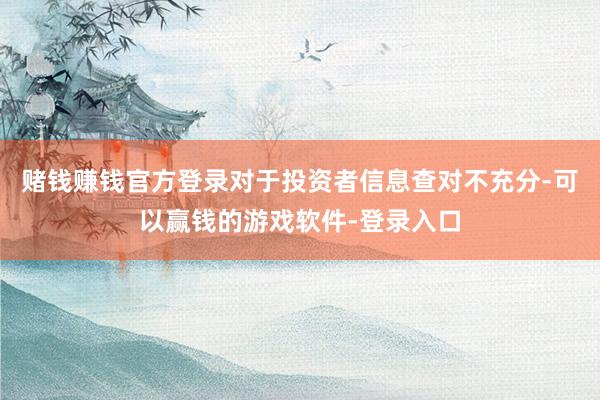 赌钱赚钱官方登录对于投资者信息查对不充分-可以赢钱的游戏软件-登录入口