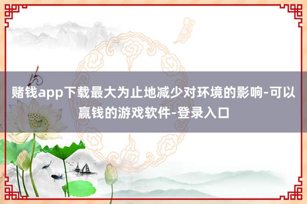赌钱app下载最大为止地减少对环境的影响-可以赢钱的游戏软件-登录入口