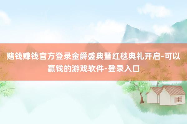 赌钱赚钱官方登录金爵盛典暨红毯典礼开启-可以赢钱的游戏软件-登录入口