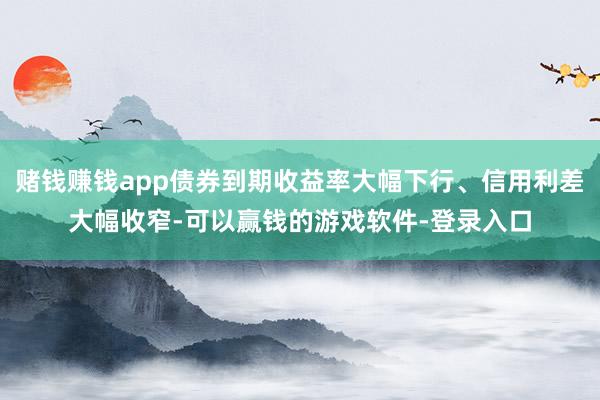 赌钱赚钱app债券到期收益率大幅下行、信用利差大幅收窄-可以赢钱的游戏软件-登录入口